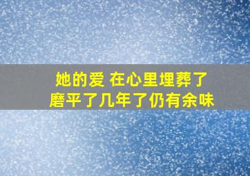 她的爱 在心里埋葬了磨平了几年了仍有余味